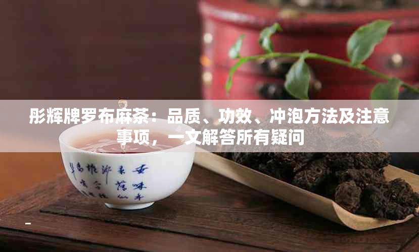 彤辉牌罗布麻茶：品质、功效、冲泡方法及注意事项，一文解答所有疑问