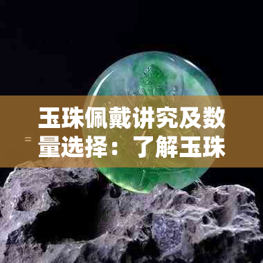 玉珠佩戴讲究及数量选择：了解玉珠的文化含义与合适搭配方法