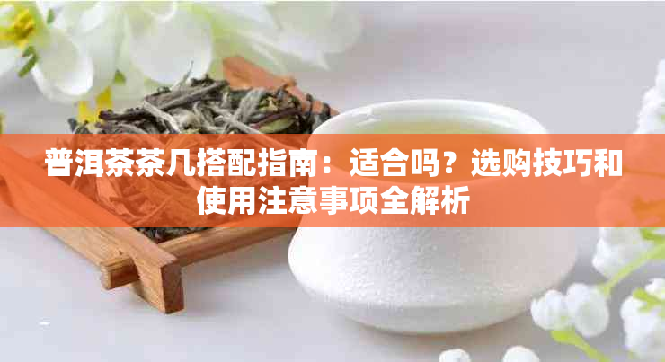 普洱茶茶几搭配指南：适合吗？选购技巧和使用注意事项全解析