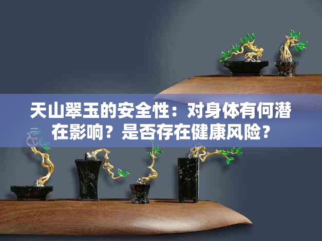 天山翠玉的安全性：对身体有何潜在影响？是否存在健康风险？