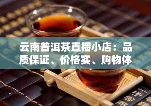 云南普洱茶直播小店：品质保证、价格实、购物体验佳，值得信！