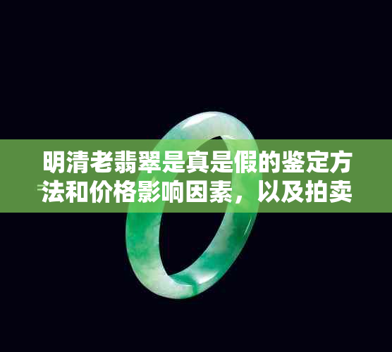 明清老翡翠是真是假的鉴定方法和价格影响因素，以及拍卖记录和收藏价值