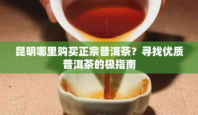 昆明哪里购买正宗普洱茶？寻找优质普洱茶的极指南