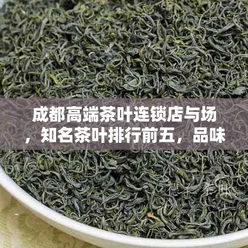 成都高端茶叶连锁店与场，知名茶叶排行前五，品味一杯成都好茶