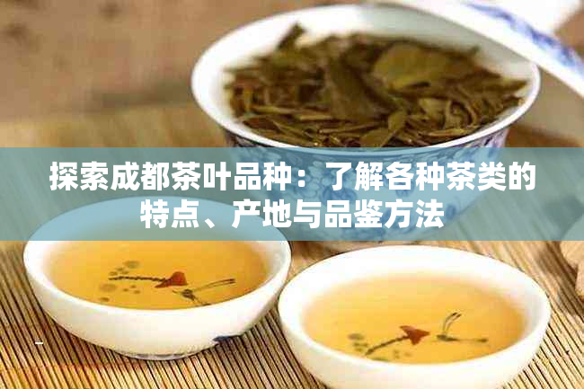 探索成都茶叶品种：了解各种茶类的特点、产地与品鉴方法