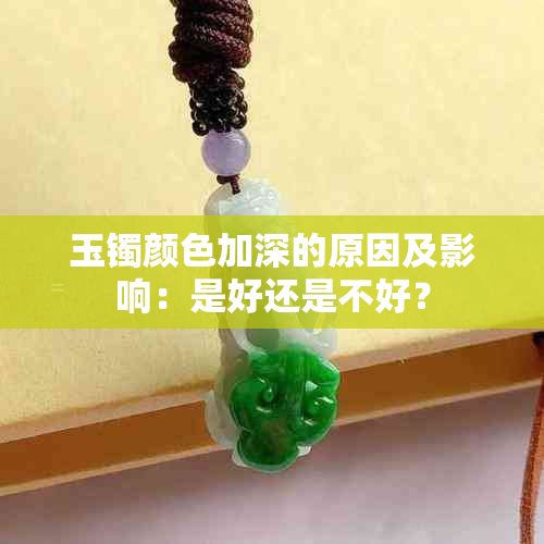 玉镯颜色加深的原因及影响：是好还是不好？