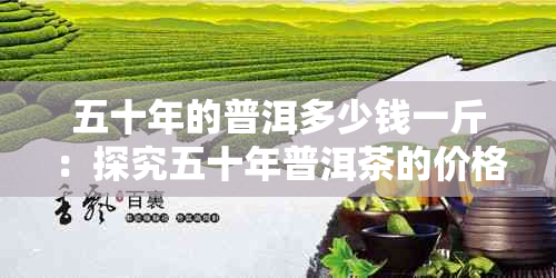 五十年的普洱多少钱一斤：探究五十年普洱茶的价格与品饮价值