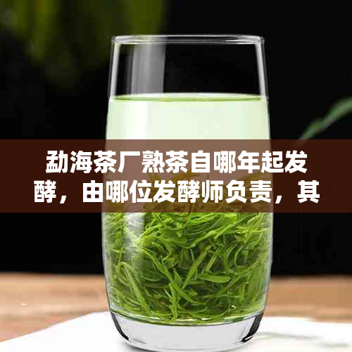 勐海茶厂熟茶自哪年起发酵，由哪位发酵师负责，其产品编号是什么？