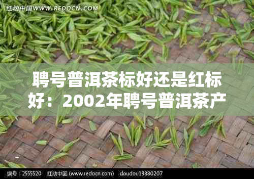 聘号普洱茶标好还是红标好：2002年聘号普洱茶产品目录及价格