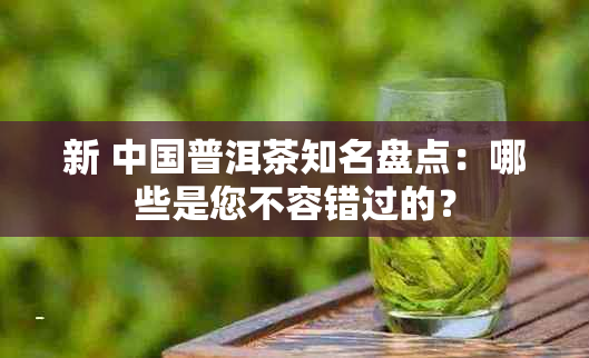 新 中国普洱茶知名盘点：哪些是您不容错过的？