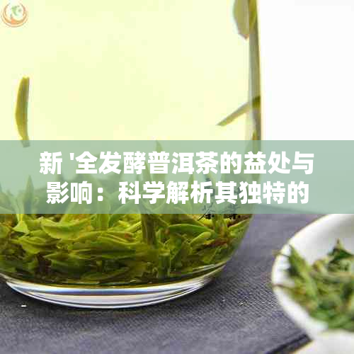 新 '全发酵普洱茶的益处与影响：科学解析其独特的健效应'