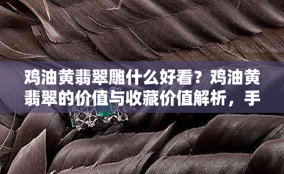 鸡油黄翡翠雕什么好看？鸡油黄翡翠的价值与收藏价值解析，手串价格