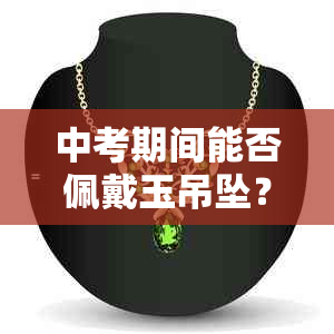 中考期间能否佩戴玉吊坠？涓解答疑惑