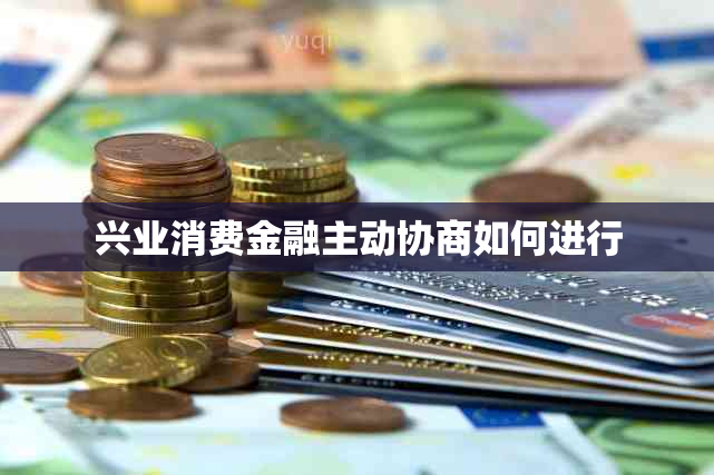 兴业消费金融主动协商如何进行