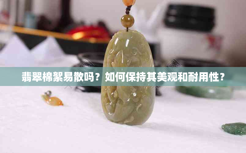 翡翠棉絮易散吗？如何保持其美观和耐用性？