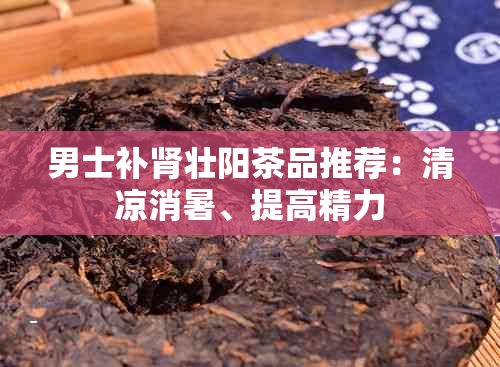 男士补肾壮阳茶品推荐：清凉消暑、提高精力