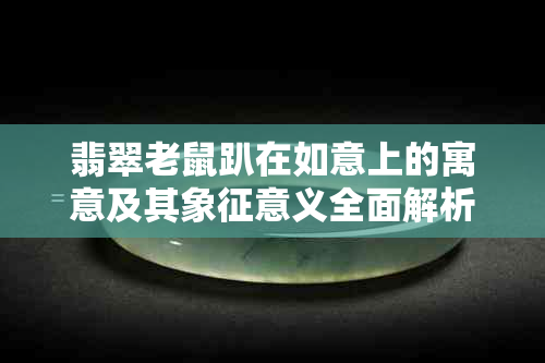 翡翠老鼠趴在如意上的寓意及其象征意义全面解析