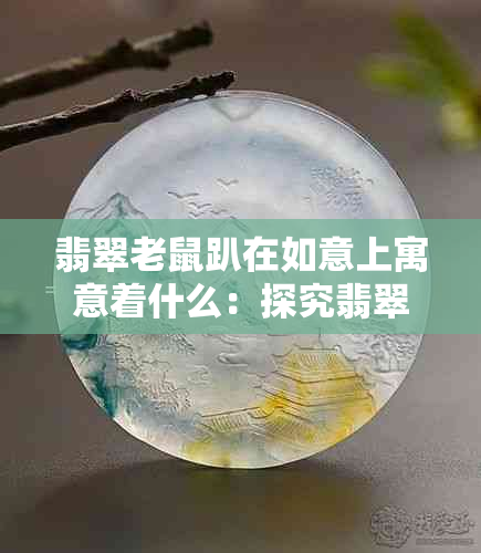 翡翠老鼠趴在如意上寓意着什么：探究翡翠与鼠的传说含义