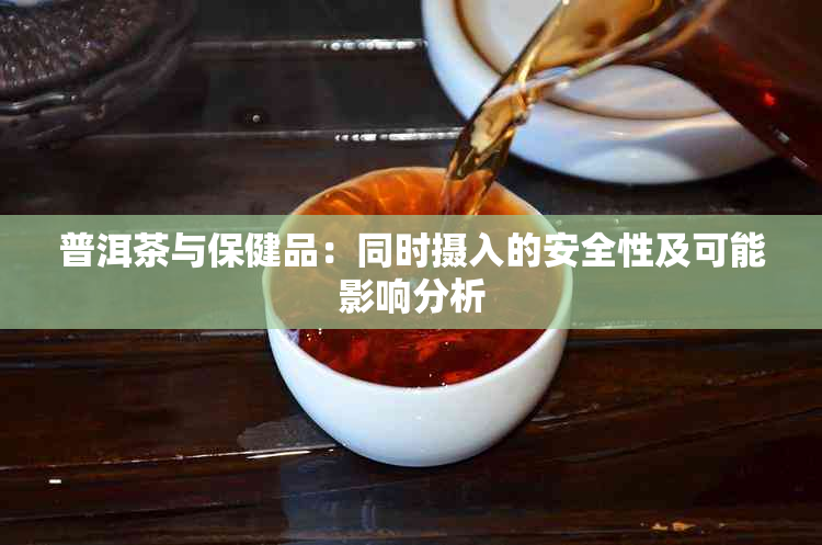 普洱茶与保健品：同时摄入的安全性及可能影响分析