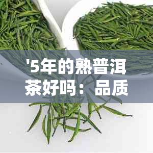 '5年的熟普洱茶好吗：品质与味道的探讨，值得一试吗？'