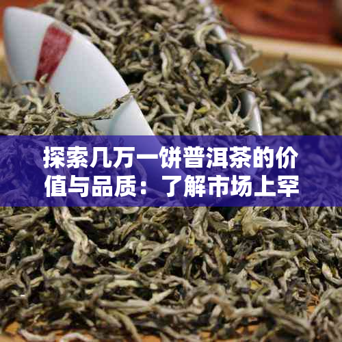 探索几万一饼普洱茶的价值与品质：了解市场上罕见名贵茶的背后故事