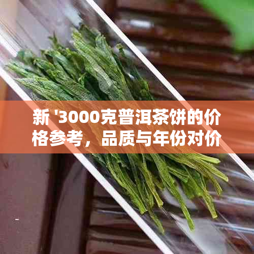 新 '3000克普洱茶饼的价格参考，品质与年份对价格影响巨大'