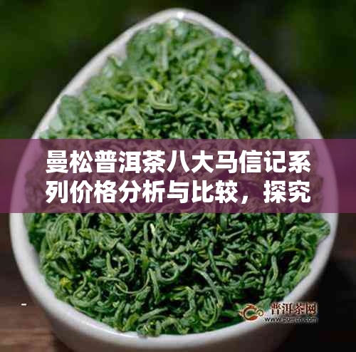 曼松普洱茶八大马信记系列价格分析与比较，探究其品质和收藏价值