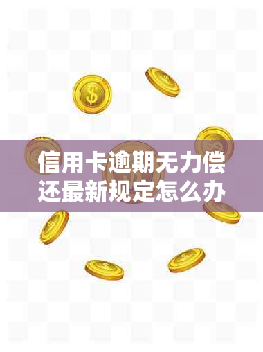 信用卡逾期无力偿还最新规定怎么办