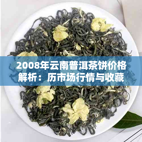 2008年云南普洱茶饼价格解析：历市场行情与收藏价值探讨