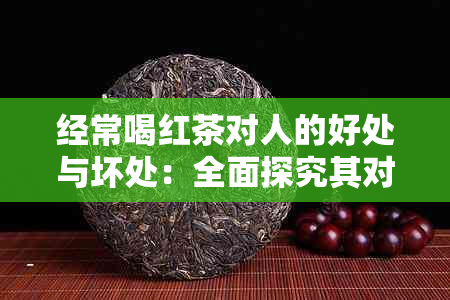 经常喝红茶对人的好处与坏处：全面探究其对人体的影响