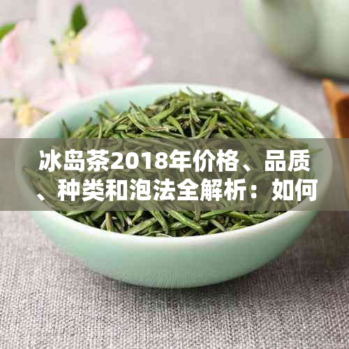 冰岛茶2018年价格、品质、种类和泡法全解析：如何选购和品鉴冰岛茶？