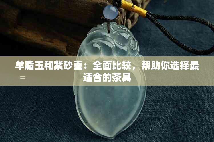 羊脂玉和紫砂壶：全面比较，帮助你选择最适合的茶具