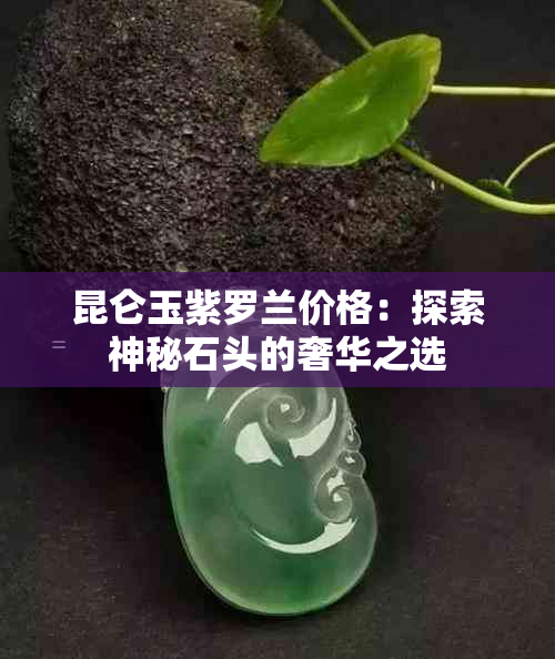 昆仑玉紫罗兰价格：探索神秘石头的奢华之选