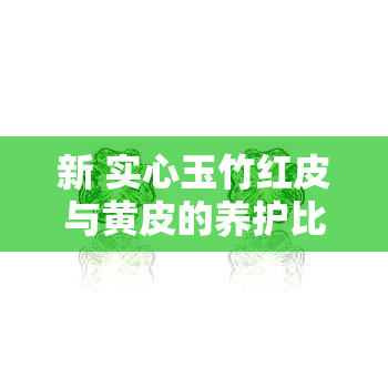 新 实心玉竹红皮与黄皮的养护比较：哪种更易养？