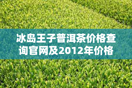 冰岛王子普洱茶价格查询官网及2012年价格表