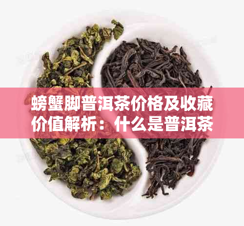 螃蟹脚普洱茶价格及收藏价值解析：什么是普洱茶螃蟹脚？