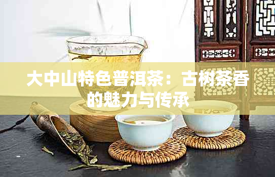 大中山特色普洱茶：古树茶香的魅力与传承