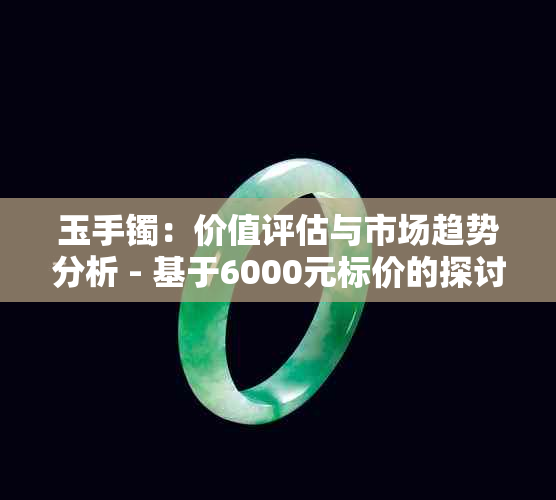 玉手镯：价值评估与市场趋势分析 - 基于6000元标价的探讨