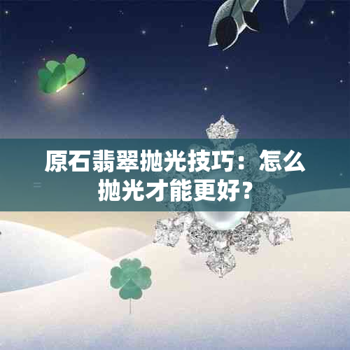 原石翡翠抛光技巧：怎么抛光才能更好？