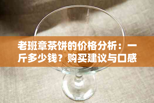 老班章茶饼的价格分析：一斤多少钱？购买建议与口感体验