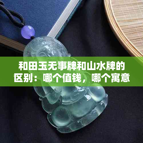 和田玉无事牌和山水牌的区别：哪个值钱，哪个寓意好？