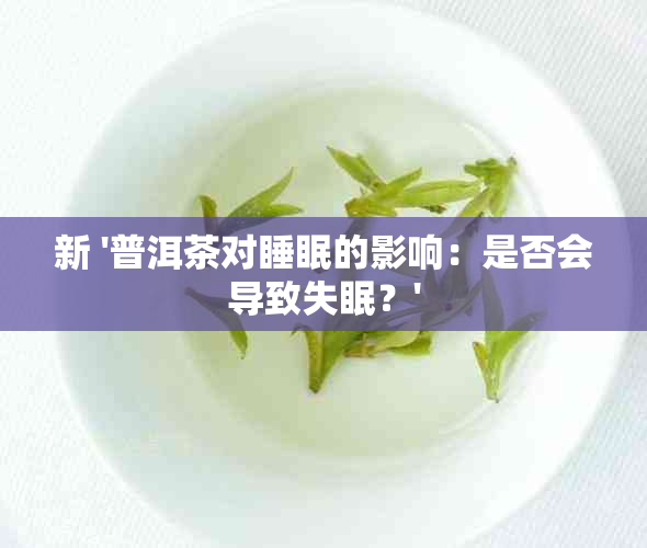 新 '普洱茶对睡眠的影响：是否会导致失眠？'