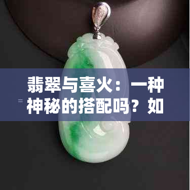 翡翠与喜火：一种神秘的搭配吗？如何选择合适的珠宝饰品？