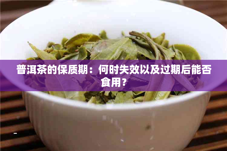 普洱茶的保质期：何时失效以及过期后能否食用？