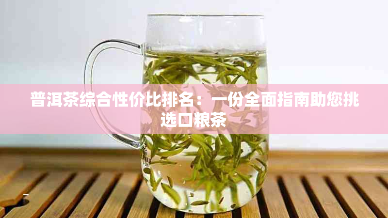 普洱茶综合性价比排名：一份全面指南助您挑选口粮茶