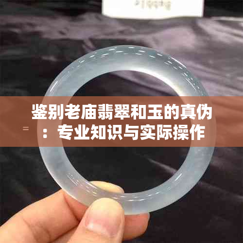 鉴别老庙翡翠和玉的真伪：专业知识与实际操作