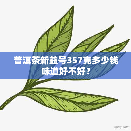 普洱茶新益号357克多少钱味道好不好？