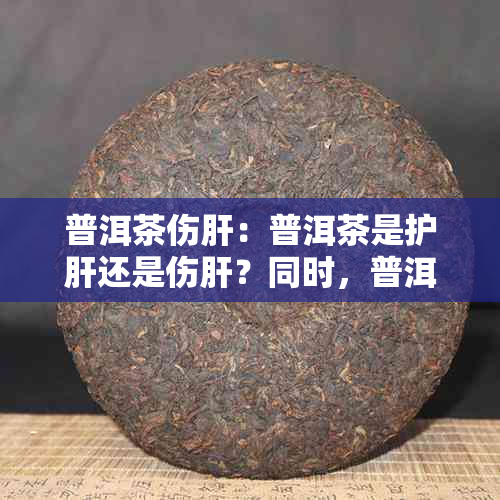 普洱茶伤肝：普洱茶是护肝还是伤肝？同时，普洱茶对肝肾有何影响？