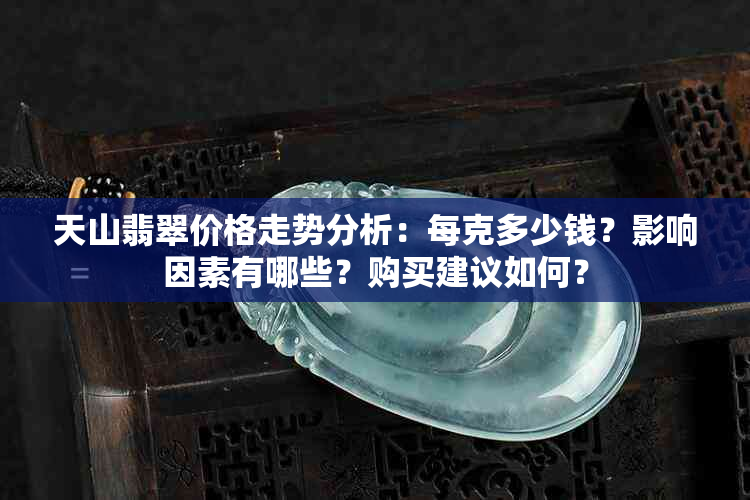 天山翡翠价格走势分析：每克多少钱？影响因素有哪些？购买建议如何？