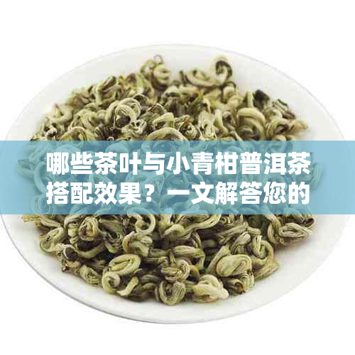 哪些茶叶与小青柑普洱茶搭配效果？一文解答您的疑问